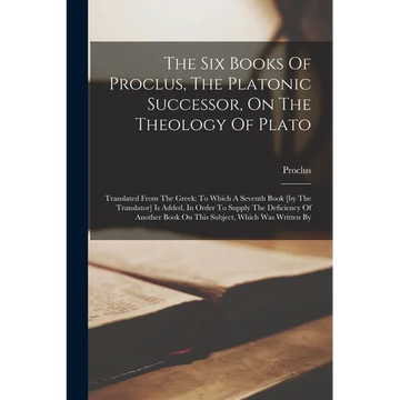 The Six Books Of Proclus, The Platonic Successor, On The Theology Of Plato: Translated From The Greek: To Which A Seventh Book [by The Translator] Is - Paperback