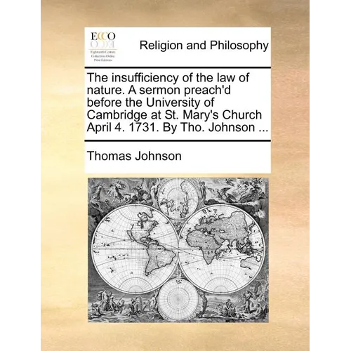 The insufficiency of the law of nature. A sermon preach'd before the University of Cambridge at St. Mary's Church April 4. 1731. By Tho. Johnson ...