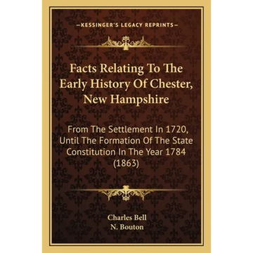 Facts Relating To The Early History Of Chester, New Hampshire: From The Settlement In 1720, Until The Formation Of The State Constitution In The Year - Paperback