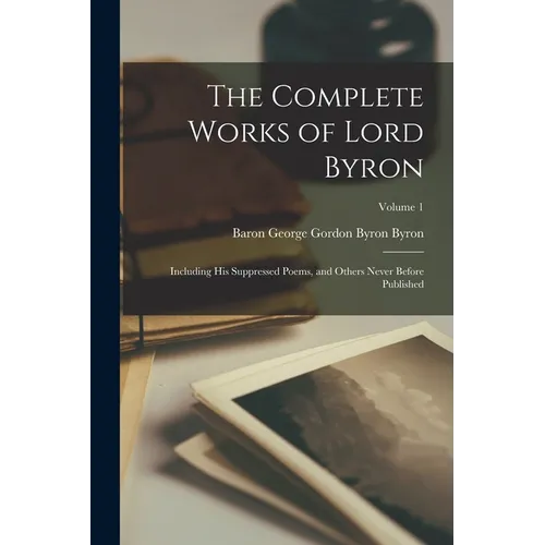 The Complete Works of Lord Byron: Including His Suppressed Poems, and Others Never Before Published; Volume 1