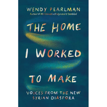 The Home I Worked to Make: Voices from the New Syrian Diaspora - Hardcover