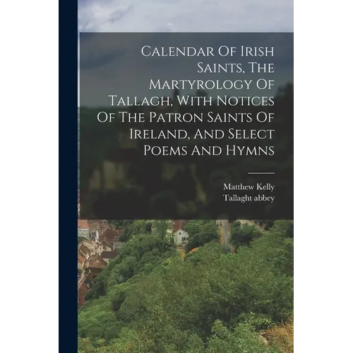Calendar Of Irish Saints, The Martyrology Of Tallagh, With Notices Of The Patron Saints Of Ireland, And Select Poems And Hymns