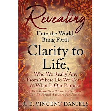 Revealing Unto the World, Bring Forth Clarity to Life,: Who We Really Are, From Where Do We Come & What Is Our Purpose (DNA Bloodlines/Genetic Compass - Paperback