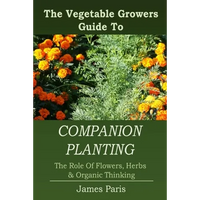 Companion Planting: The Vegetable Gardeners Guide To The Role Of Flowers, Herbs, And Organic Thinking - Paperback