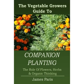 Companion Planting: The Vegetable Gardeners Guide To The Role Of Flowers, Herbs, And Organic Thinking - Paperback