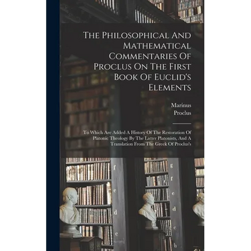 The Philosophical And Mathematical Commentaries Of Proclus On The First Book Of Euclid's Elements: To Which Are Added A History Of The Restoration Of - Hardcover