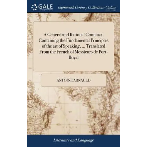 A General and Rational Grammar, Containing the Fundamental Principles of the art of Speaking, ... Translated From the French of Messieurs de Port-Roya