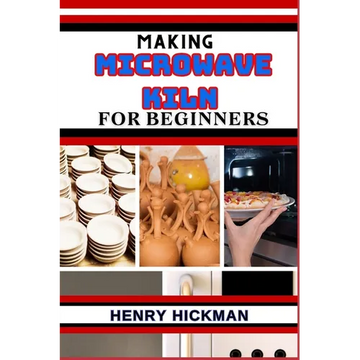 Making Microwave Kiln for Beginners: Practical Knowledge Guide On Skills, Techniques And Pattern To Understand, Master & Explore The Process Of Microw - Paperback