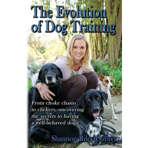Shannon Riley-Coyner The Evolution of Dog Training: From choke chains to clickers, uncovering the secrets to having a well behaved dog