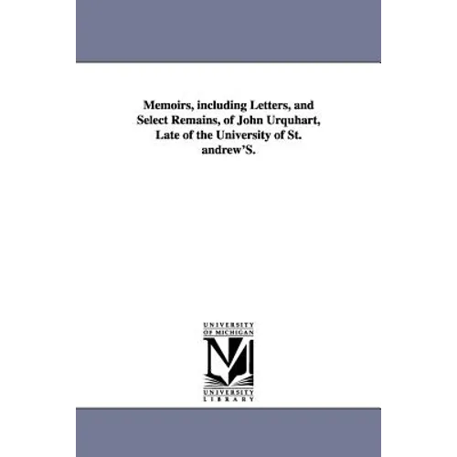 Memoirs, including Letters, and Select Remains, of John Urquhart, Late of the University of St. andrew'S.