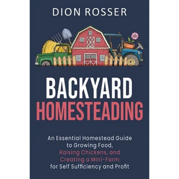 Backyard Homesteading: An Essential Homestead Guide to Growing Food, Raising Chickens, and Creating a Mini-Farm for Self Sufficiency and Prof - Paperback