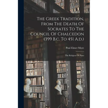 The Greek Tradition, From The Death Of Socrates To The Council Of Chalcedon (399 B.c. To 451 A.d.): The Religion Of Plato - Paperback