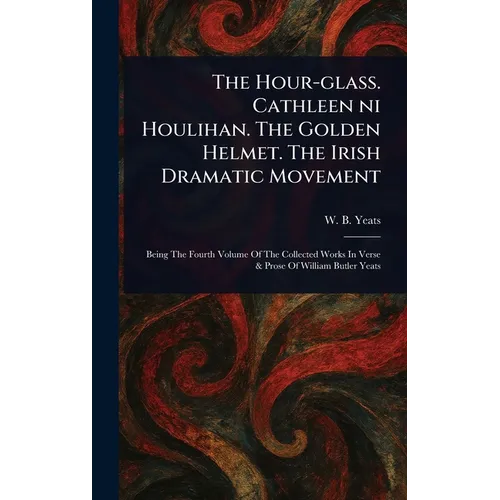 The Hour-glass. Cathleen Ni Houlihan. The Golden Helmet. The Irish Dramatic Movement