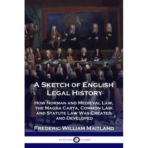 A Sketch of English Legal History: How Norman and Medieval Law, the Magna Carta, Common Law and Statute Law Was Created and Developed