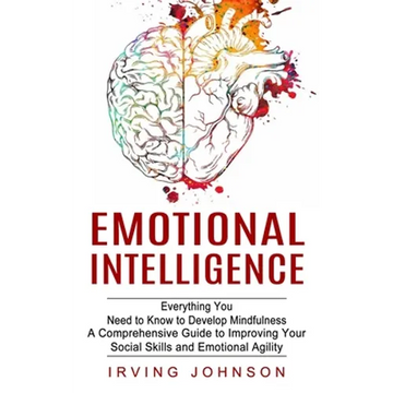 Emotional Intelligence: Everything You Need to Know to Develop Mindfulness (A Comprehensive Guide to Improving Your Social Skills and Emotional Agilit - Paperback