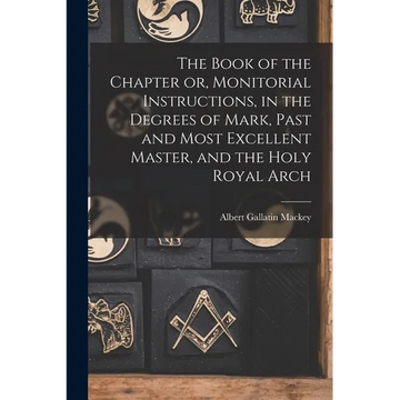 The Book of the Chapter or, Monitorial Instructions, in the Degrees of Mark, Past and Most Excellent Master, and the Holy Royal Arch - Paperback