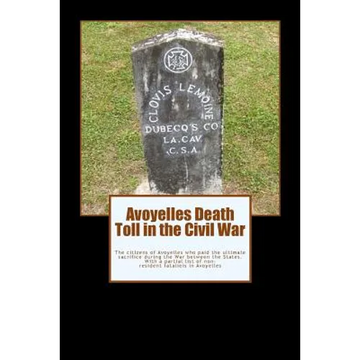 Avoyelles Death Toll in the Civil War: The ultimate sacrifice of the men and women who lost their lives from and in Avoyelles Parish during the War be - Paperback