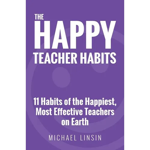 The Happy Teacher Habits: 11 Habits of the Happiest, Most Effective Teachers on Earth