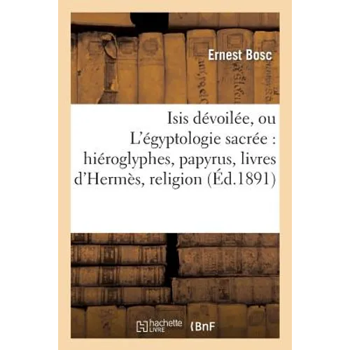 Isis dévoilée, ou L'égyptologie sacrée: hiéroglyphes, papyrus, livres d'Hermès, religion, mythes: , symboles, psychologie