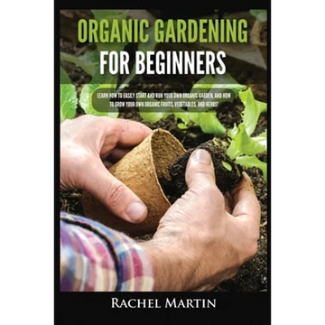 Organic Gardening For Beginners: Learn How to Easily Start and Run Your Own Organic Garden, and How to Grow Your Own Organic Fruits, Vegetables, and H - Paperback