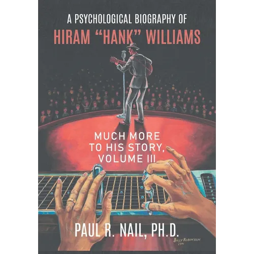 A Psychological Biography of Hiram "Hank" Williams: Much More to His Story, Volume III