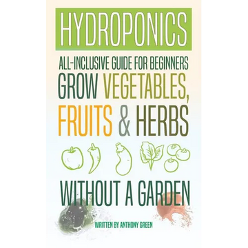 Hydroponics: All-Inclusive Guide for Beginners to Grow Fruits, Vegetables & Herbs Without a Garden - Paperback