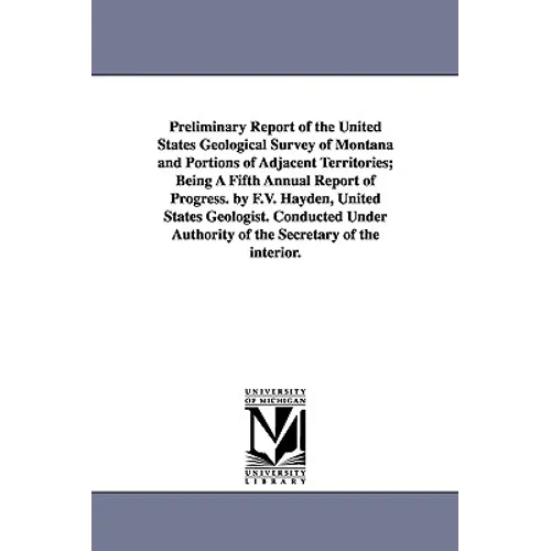 Preliminary Report of the United States Geological Survey of Montana and Portions of Adjacent Territories; Being a Fifth Annual Report of Progress. by