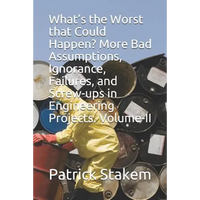 What's the Worst That Could Happen? More Bad Assumptions, Ignorance, Failures, and Screw-Ups in Engineering Projects. Volume-II - Paperback