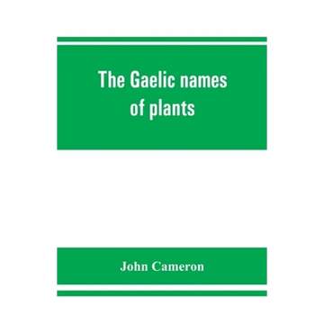 The Gaelic names of plants (Scottish, Irish, and Manx), collected and arranged in scientific order, with notes on their etymology, uses, plant superst - Paperback
