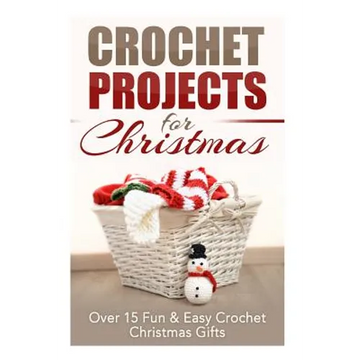 Crochet Projects for Christmas: Over 15 Fun & Easy Crochet Christmas Gifts - Paperback