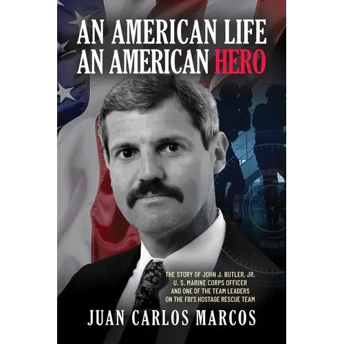 An American Life, An American Hero: The Story of John J. Butler, Jr. U.S. Marine Corps Officer and One of the Team Leaders on the FBI's Hostage Rescue