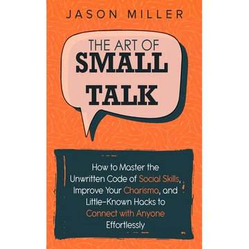 The Art of Small Talk: How to Master the Unwritten Code of Social Skills, Improve Your Charisma, and Little-Known Hacks to Connect with Anyone Effortl - Paperback