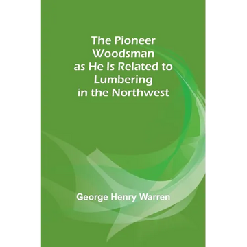 The Pioneer Woodsman as He Is Related to Lumbering in the Northwest - Paperback