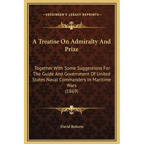 A Treatise On Admiralty And Prize: Together With Some Suggestions For The Guide And Government Of United States Naval Commanders In Maritime Wars (186