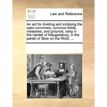 An ACT for Dividing and Inclosing the Open Commons, Common Fields, Meadows, and Grounds, Lying in the Hamlet of Maugersbury, in the Parish of Stow on - Paperback
