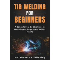 TIG Welding for Beginners: A Complete Step-by-Step Guide to Mastering Gas Tungsten Arc Welding (GTAW) - Paperback