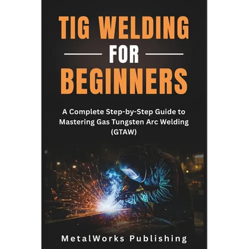 TIG Welding for Beginners: A Complete Step-by-Step Guide to Mastering Gas Tungsten Arc Welding (GTAW) - Paperback