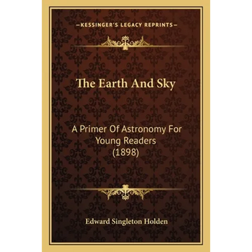 The Earth And Sky: A Primer Of Astronomy For Young Readers (1898) - Paperback