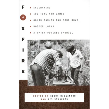 Foxfire 6: Shoemaking, 100 Toys and Games, Gourd Banjos and Song Bows, Wooden Locks, a Water-Powered Sawmill - Paperback