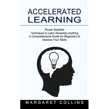 Accelerated Learning: Proven Scientific Techniques to Learn Absolutely Anything (A Comprehensive Guide for Beginners to Improve Your Skills) - Paperback