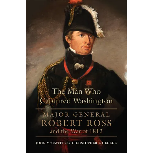 The Man Who Captured Washington: Major General Robert Ross and the War of 1812