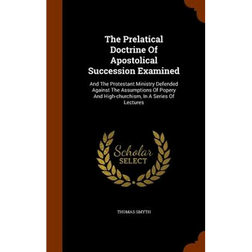 The Prelatical Doctrine Of Apostolical Succession Examined: And The Protestant Ministry Defended Against The Assumptions Of Popery And High-churchism, - Hardcover