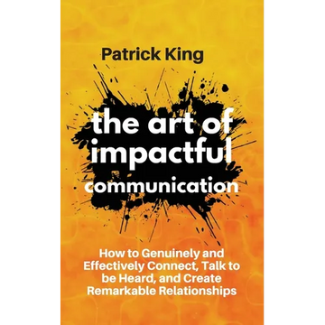 The Art of Impactful Communication: How to Genuinely and Effectively Connect, Talk to be Heard, and Create Remarkable Relationships - Paperback