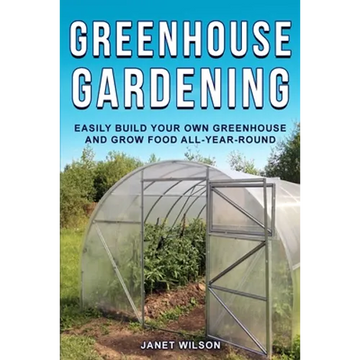 Greenhouse Gardening: Easily Build Your Own Greenhouse and Grow Food All-Year-Round - Paperback