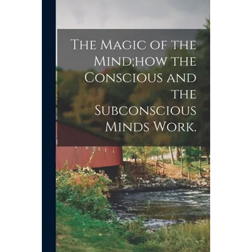 The Magic of the Mind;how the Conscious and the Subconscious Minds Work.