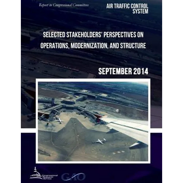 AIR TRAFFIC CONTROL SYSTEM Selected Stakeholders? Perspectives on Operations, Modernization, and Structure - Paperback