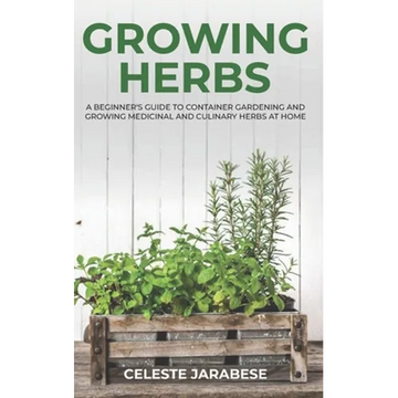 Growing Herbs: A Beginner's Guide to Container Gardening and Growing Medicinal and Culinary Herbs at Home - Paperback