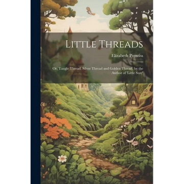 Little Threads: Or, Tangle Thread, Silver Thread and Golden Thread, by the Author of 'little Susy' - Paperback