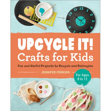 Upcycle It Crafts for Kids Ages 8-12: Fun and Useful Projects to Recycle and Reimagine - Paperback
