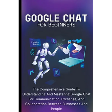 Google Chat For Beginners: The Comprehensive Guide To Understanding And Mastering Google Chat For Communication, Exchange, And Collaboration Between B - Paperback